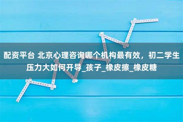 配资平台 北京心理咨询哪个机构最有效，初二学生压力大如何开导_孩子_橡皮擦_橡皮糖