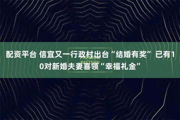 配资平台 信宜又一行政村出台“结婚有奖” 已有10对新婚夫妻喜领“幸福礼金”