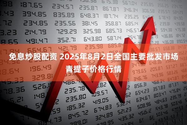 免息炒股配资 2025年8月2日全国主要批发市场青提子价格行情