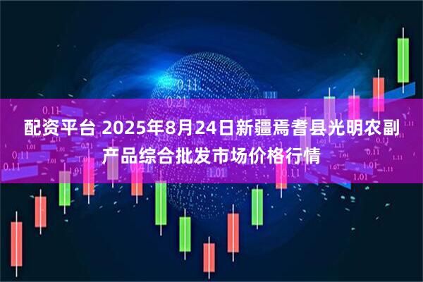 配资平台 2025年8月24日新疆焉耆县光明农副产品综合批发市场价格行情
