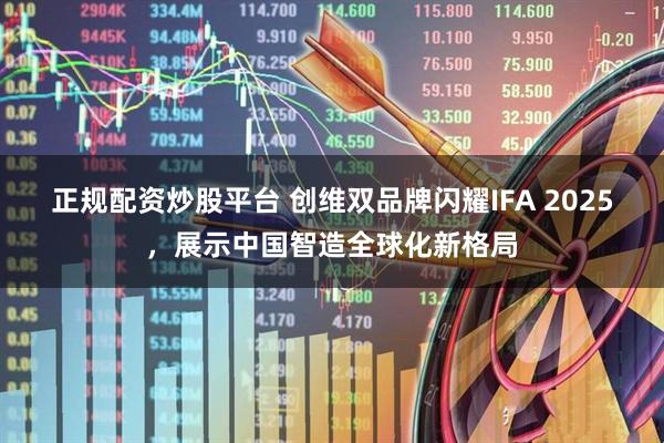 正规配资炒股平台 创维双品牌闪耀IFA 2025，展示中国智造全球化新格局