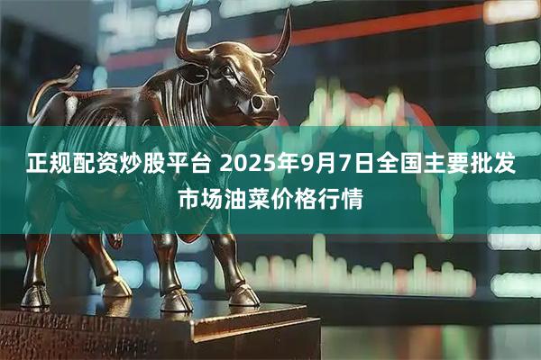 正规配资炒股平台 2025年9月7日全国主要批发市场油菜价格行情