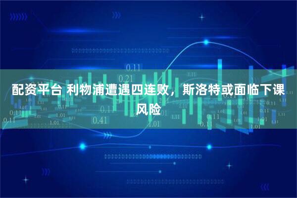 配资平台 利物浦遭遇四连败，斯洛特或面临下课风险