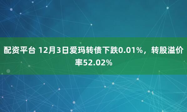 配资平台 12月3日爱玛转债下跌0.01%，转股溢价率52.02%