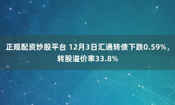 正规配资炒股平台 12月3日汇通转债下跌0.59%，转股溢价率33.8%