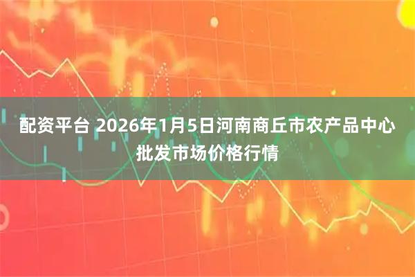 配资平台 2026年1月5日河南商丘市农产品中心批发市场价格行情