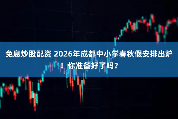 免息炒股配资 2026年成都中小学春秋假安排出炉！你准备好了吗？